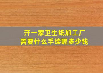 开一家卫生纸加工厂需要什么手续呢多少钱