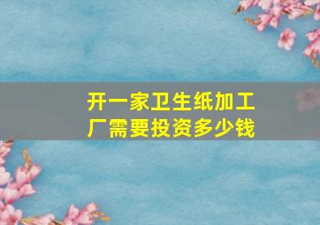 开一家卫生纸加工厂需要投资多少钱