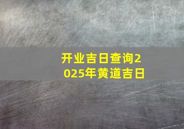 开业吉日查询2025年黄道吉日