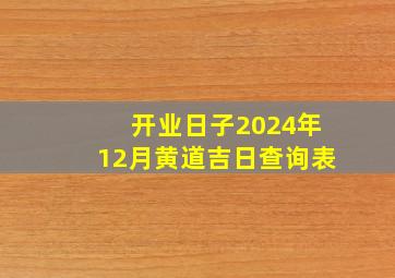 开业日子2024年12月黄道吉日查询表