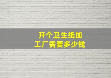 开个卫生纸加工厂需要多少钱