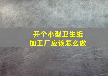 开个小型卫生纸加工厂应该怎么做