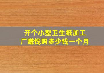 开个小型卫生纸加工厂赚钱吗多少钱一个月