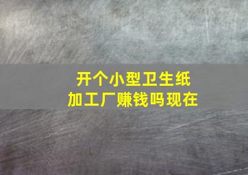 开个小型卫生纸加工厂赚钱吗现在