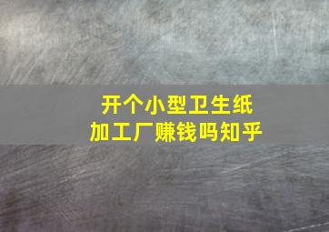 开个小型卫生纸加工厂赚钱吗知乎