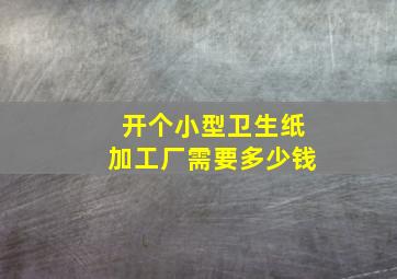 开个小型卫生纸加工厂需要多少钱