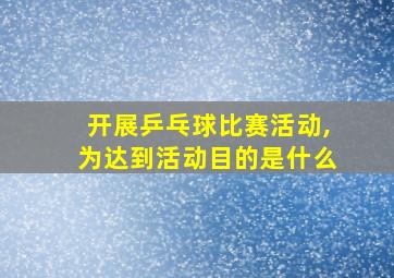 开展乒乓球比赛活动,为达到活动目的是什么