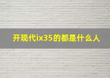 开现代ix35的都是什么人