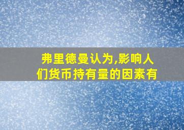 弗里德曼认为,影响人们货币持有量的因素有