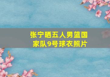 张宁晒五人男篮国家队9号球衣照片