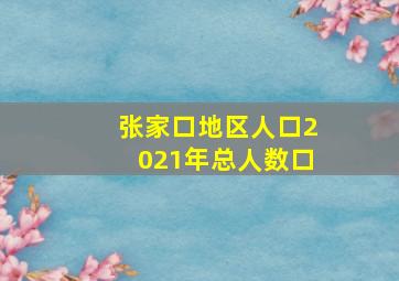 张家口地区人口2021年总人数口