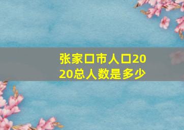 张家口市人口2020总人数是多少