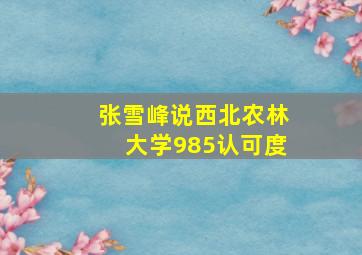 张雪峰说西北农林大学985认可度