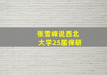 张雪峰说西北大学25届保研