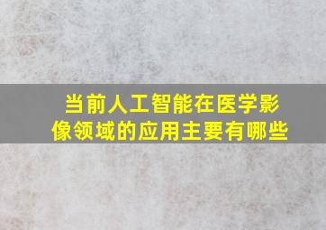 当前人工智能在医学影像领域的应用主要有哪些