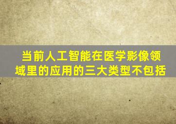 当前人工智能在医学影像领域里的应用的三大类型不包括