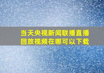 当天央视新闻联播直播回放视频在哪可以下载