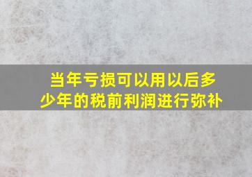 当年亏损可以用以后多少年的税前利润进行弥补