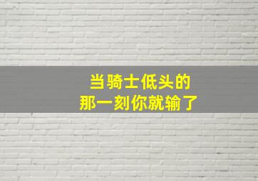 当骑士低头的那一刻你就输了