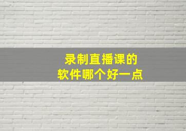 录制直播课的软件哪个好一点