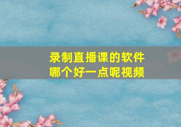 录制直播课的软件哪个好一点呢视频