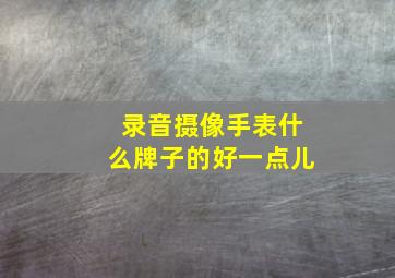 录音摄像手表什么牌子的好一点儿