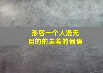 形容一个人漫无目的的走着的词语