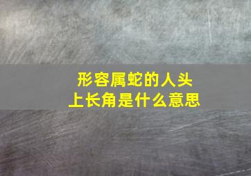 形容属蛇的人头上长角是什么意思