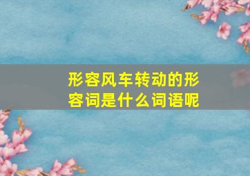 形容风车转动的形容词是什么词语呢