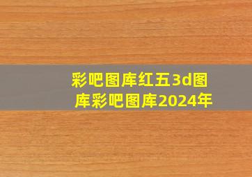 彩吧图库红五3d图库彩吧图库2024年