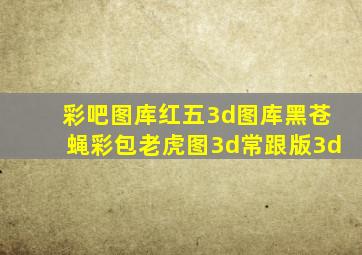 彩吧图库红五3d图库黑苍蝇彩包老虎图3d常跟版3d