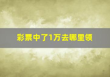 彩票中了1万去哪里领