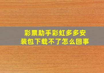 彩票助手彩虹多多安装包下载不了怎么回事