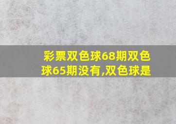 彩票双色球68期双色球65期没有,双色球是