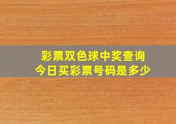 彩票双色球中奖查询今日买彩票号码是多少