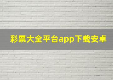 彩票大全平台app下载安卓