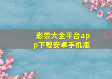 彩票大全平台app下载安卓手机版