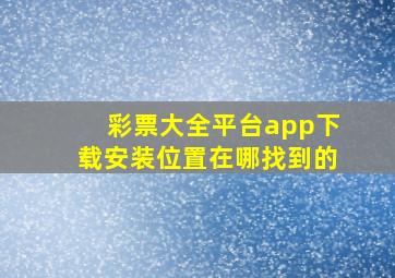 彩票大全平台app下载安装位置在哪找到的