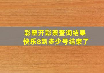 彩票开彩票查询结果快乐8到多少号结束了