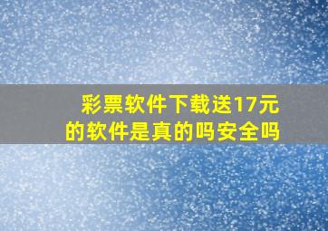 彩票软件下载送17元的软件是真的吗安全吗