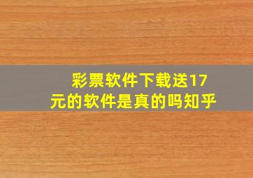 彩票软件下载送17元的软件是真的吗知乎