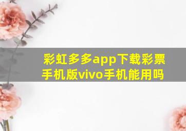 彩虹多多app下载彩票手机版vivo手机能用吗