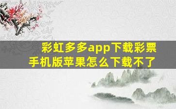 彩虹多多app下载彩票手机版苹果怎么下载不了