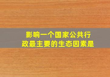 影响一个国家公共行政最主要的生态因素是