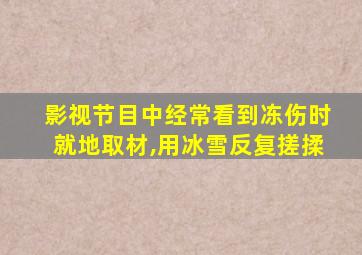 影视节目中经常看到冻伤时就地取材,用冰雪反复搓揉