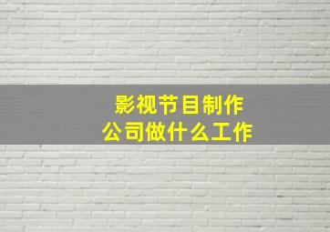 影视节目制作公司做什么工作