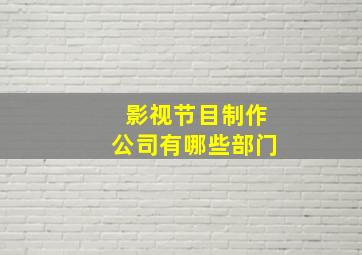 影视节目制作公司有哪些部门