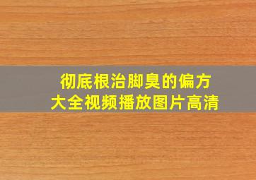 彻底根治脚臭的偏方大全视频播放图片高清