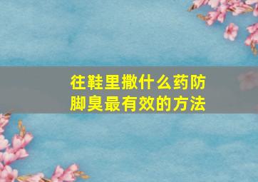 往鞋里撒什么药防脚臭最有效的方法