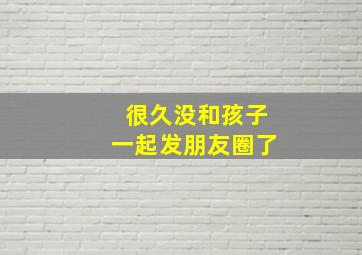 很久没和孩子一起发朋友圈了